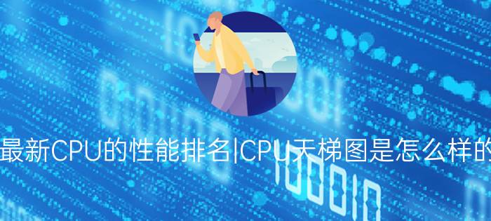 最新CPU的性能排名|CPU天梯图是怎么样的？